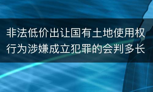 非法低价出让国有土地使用权行为涉嫌成立犯罪的会判多长时间