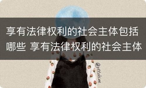享有法律权利的社会主体包括哪些 享有法律权利的社会主体包括哪些人