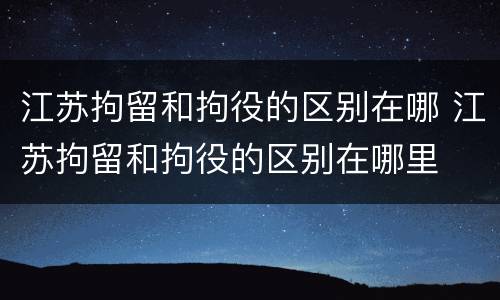 江苏拘留和拘役的区别在哪 江苏拘留和拘役的区别在哪里