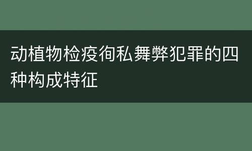动植物检疫徇私舞弊犯罪的四种构成特征