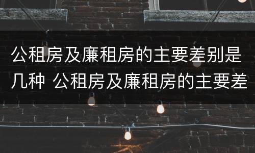 公租房及廉租房的主要差别是几种 公租房及廉租房的主要差别是几种情况