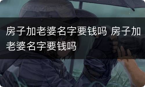 房子加老婆名字要钱吗 房子加老婆名字要钱吗