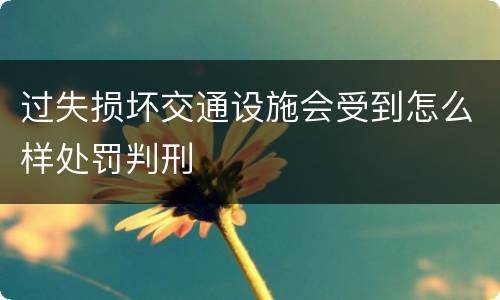 过失损坏交通设施会受到怎么样处罚判刑