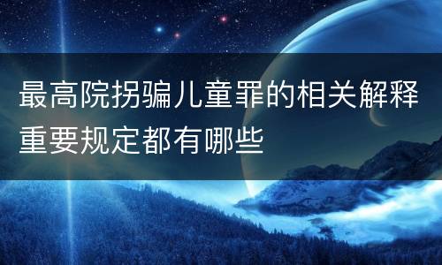 最高院拐骗儿童罪的相关解释重要规定都有哪些