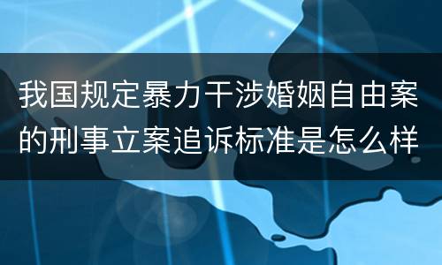 我国规定暴力干涉婚姻自由案的刑事立案追诉标准是怎么样规定