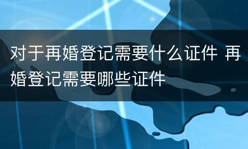 对于再婚登记需要什么证件 再婚登记需要哪些证件