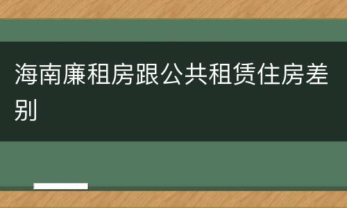 海南廉租房跟公共租赁住房差别