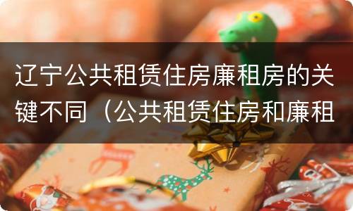 辽宁公共租赁住房廉租房的关键不同（公共租赁住房和廉租住房的区别）