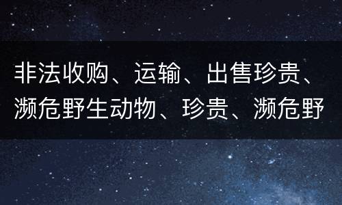 非法收购、运输、出售珍贵、濒危野生动物、珍贵、濒危野生动物制品罪具体构成要件