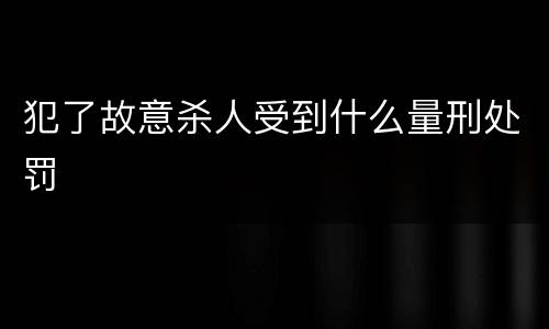 犯了故意杀人受到什么量刑处罚