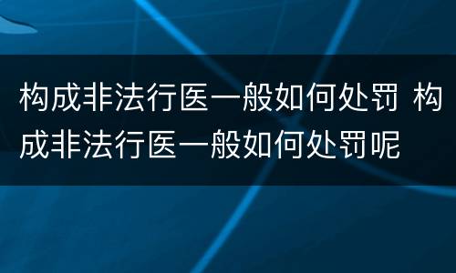 构成非法行医一般如何处罚 构成非法行医一般如何处罚呢