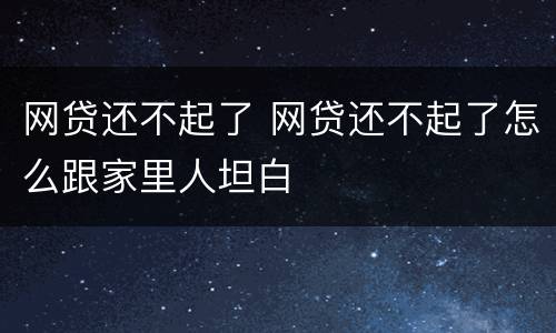 网贷还不起了 网贷还不起了怎么跟家里人坦白