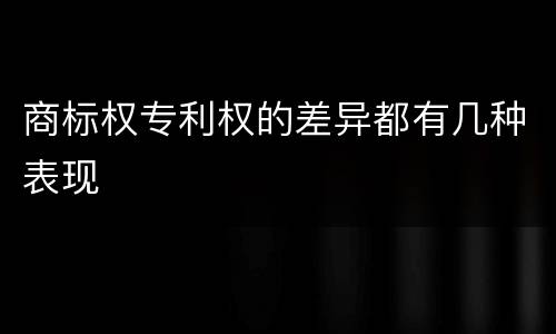 商标权专利权的差异都有几种表现
