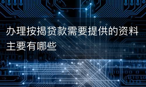 办理按揭贷款需要提供的资料主要有哪些