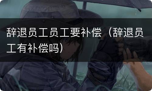 辞退员工员工要补偿（辞退员工有补偿吗）
