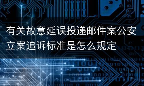 有关故意延误投递邮件案公安立案追诉标准是怎么规定
