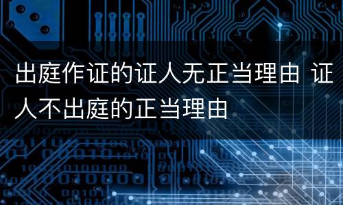 出庭作证的证人无正当理由 证人不出庭的正当理由