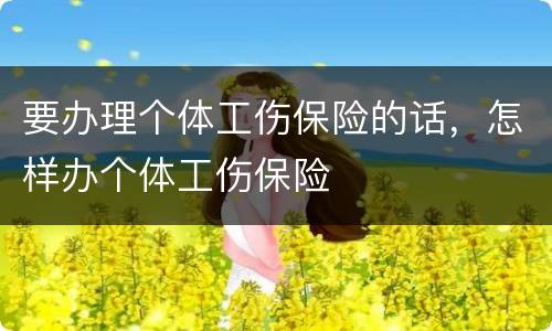 要办理个体工伤保险的话，怎样办个体工伤保险