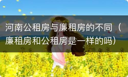 河南公租房与廉租房的不同（廉租房和公租房是一样的吗）
