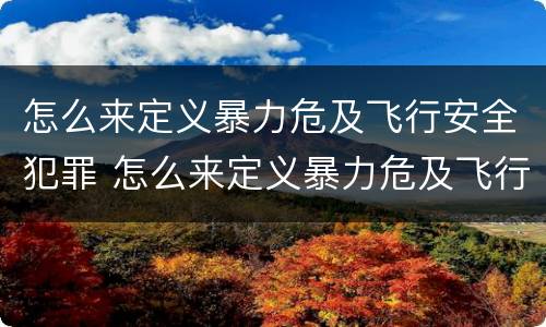 怎么来定义暴力危及飞行安全犯罪 怎么来定义暴力危及飞行安全犯罪行为