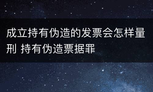 成立持有伪造的发票会怎样量刑 持有伪造票据罪