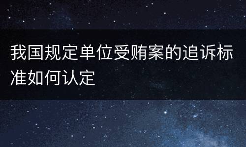 我国规定单位受贿案的追诉标准如何认定