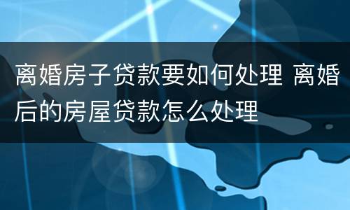 离婚房子贷款要如何处理 离婚后的房屋贷款怎么处理