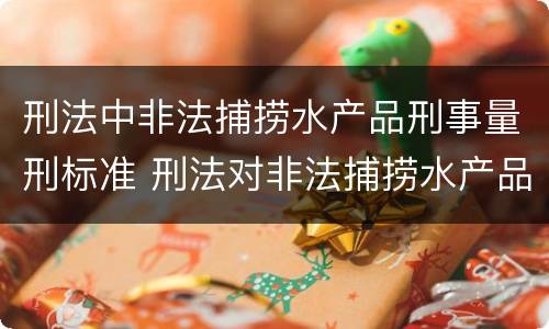刑法中非法捕捞水产品刑事量刑标准 刑法对非法捕捞水产品罪的定罪标准