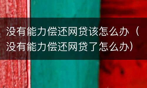 没有能力偿还网贷该怎么办（没有能力偿还网贷了怎么办）