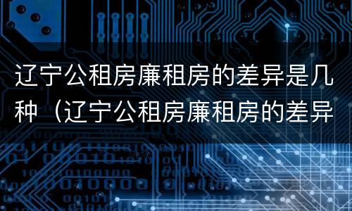 辽宁公租房廉租房的差异是几种（辽宁公租房廉租房的差异是几种类型）