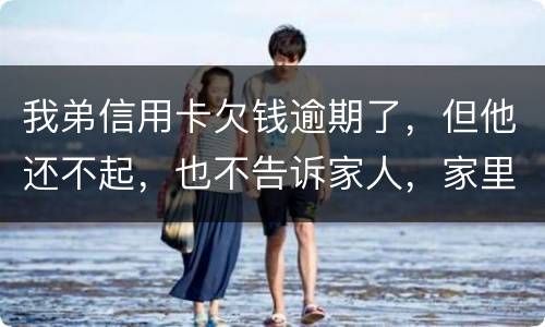 我弟信用卡欠钱逾期了，但他还不起，也不告诉家人，家里人能不经过他把钱还上吗