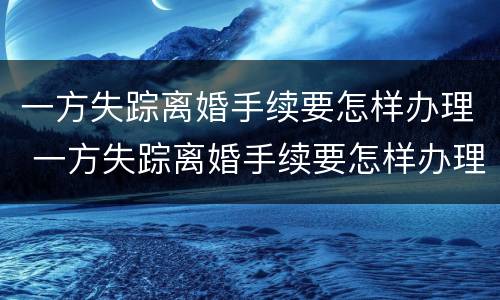 一方失踪离婚手续要怎样办理 一方失踪离婚手续要怎样办理才能离婚