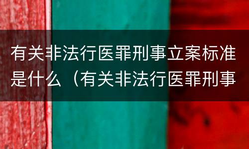 有关非法行医罪刑事立案标准是什么（有关非法行医罪刑事立案标准是什么）