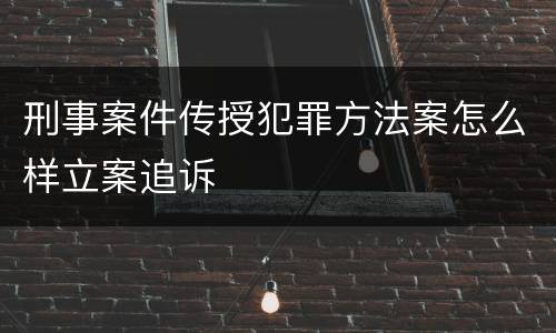 刑事案件传授犯罪方法案怎么样立案追诉