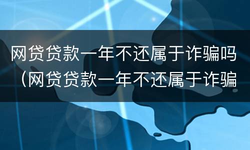 网贷贷款一年不还属于诈骗吗（网贷贷款一年不还属于诈骗吗）