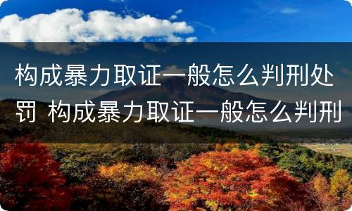 构成暴力取证一般怎么判刑处罚 构成暴力取证一般怎么判刑处罚的