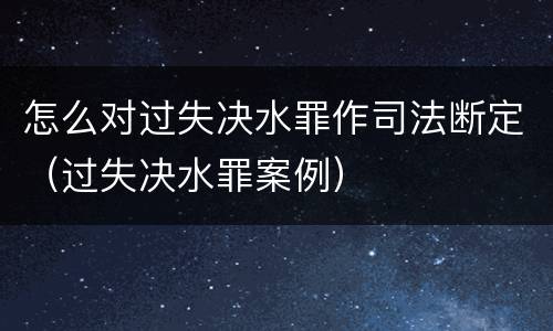 怎么对过失决水罪作司法断定（过失决水罪案例）