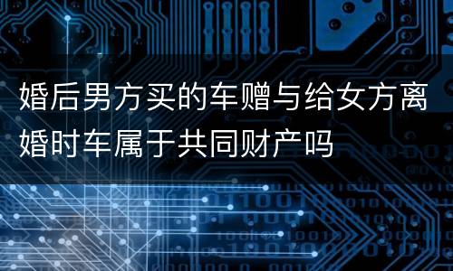 婚后男方买的车赠与给女方离婚时车属于共同财产吗