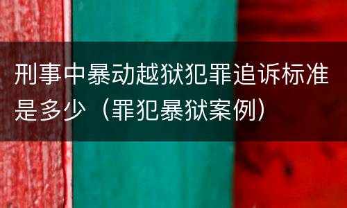 刑事中暴动越狱犯罪追诉标准是多少（罪犯暴狱案例）