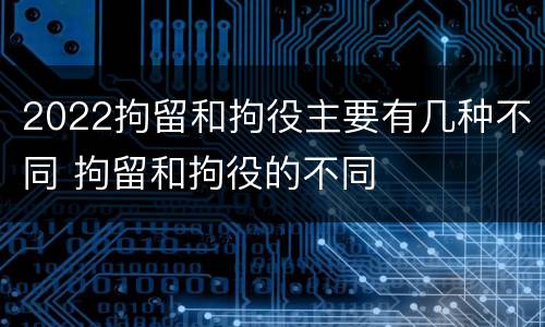 2022拘留和拘役主要有几种不同 拘留和拘役的不同