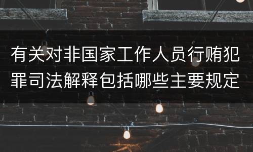 有关对非国家工作人员行贿犯罪司法解释包括哪些主要规定