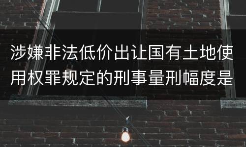 涉嫌非法低价出让国有土地使用权罪规定的刑事量刑幅度是多少