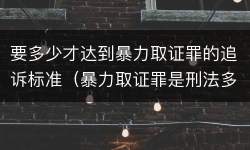 要多少才达到暴力取证罪的追诉标准（暴力取证罪是刑法多少条）