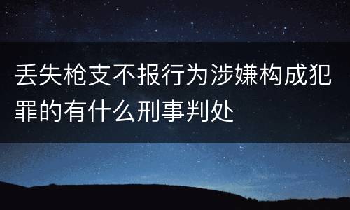 丢失枪支不报行为涉嫌构成犯罪的有什么刑事判处