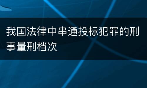 我国法律中串通投标犯罪的刑事量刑档次