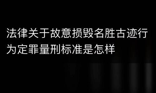 法律关于故意损毁名胜古迹行为定罪量刑标准是怎样