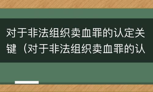 对于非法组织卖血罪的认定关键（对于非法组织卖血罪的认定关键是）
