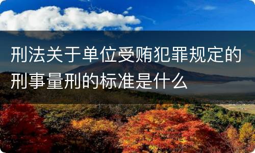 刑法关于单位受贿犯罪规定的刑事量刑的标准是什么