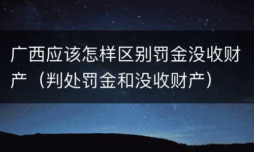 广西应该怎样区别罚金没收财产（判处罚金和没收财产）