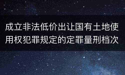 成立非法低价出让国有土地使用权犯罪规定的定罪量刑档次是多少